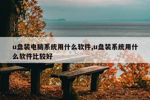 u盘装电脑系统用什么软件,u盘装系统用什么软件比较好