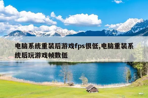电脑系统重装后游戏fps很低,电脑重装系统后玩游戏帧数低