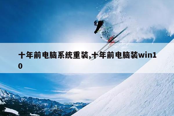 十年前电脑系统重装,十年前电脑装win10