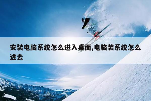 安装电脑系统怎么进入桌面,电脑装系统怎么进去