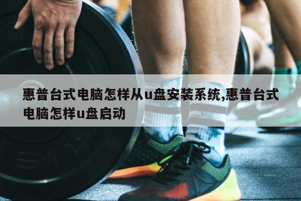 惠普台式电脑怎样从u盘安装系统,惠普台式电脑怎样u盘启动