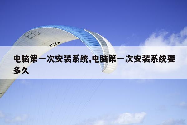 电脑第一次安装系统,电脑第一次安装系统要多久