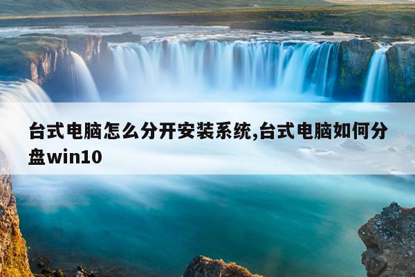 台式电脑怎么分开安装系统,台式电脑如何分盘win10