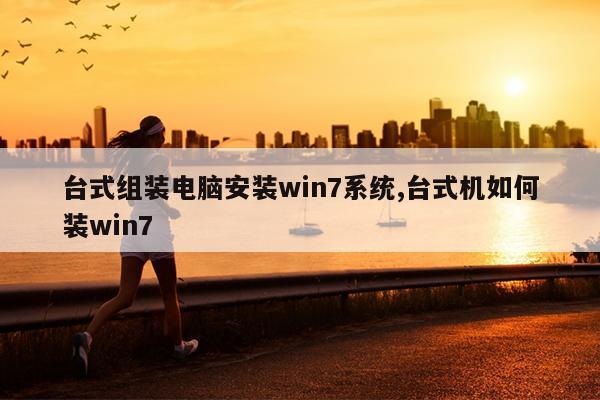 台式组装电脑安装win7系统,台式机如何装win7