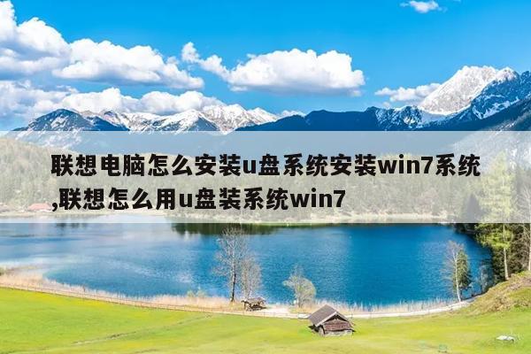 联想电脑怎么安装u盘系统安装win7系统,联想怎么用u盘装系统win7