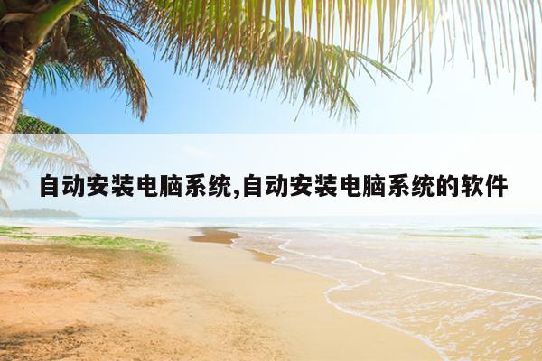 自动安装电脑系统,自动安装电脑系统的软件