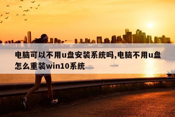 电脑可以不用u盘安装系统吗,电脑不用u盘怎么重装win10系统