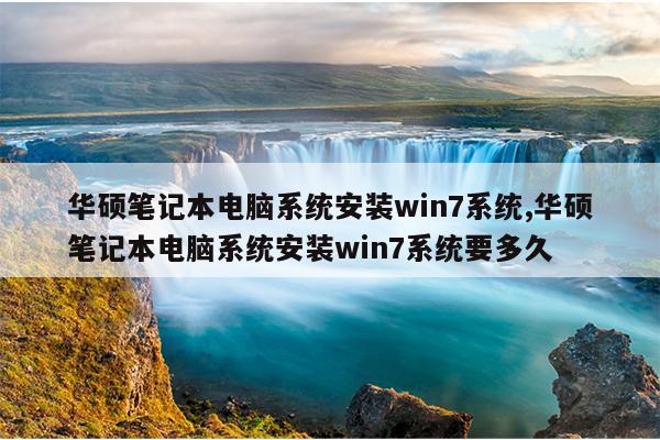 华硕笔记本电脑系统安装win7系统,华硕笔记本电脑系统安装win7系统要多久