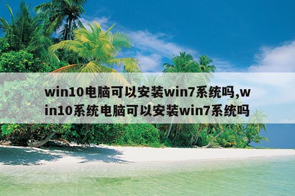 win10电脑可以安装win7系统吗,win10系统电脑可以安装win7系统吗