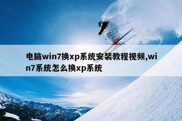 电脑win7换xp系统安装教程视频,win7系统怎么换xp系统