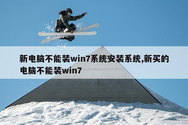 新电脑不能装win7系统安装系统,新买的电脑不能装win7
