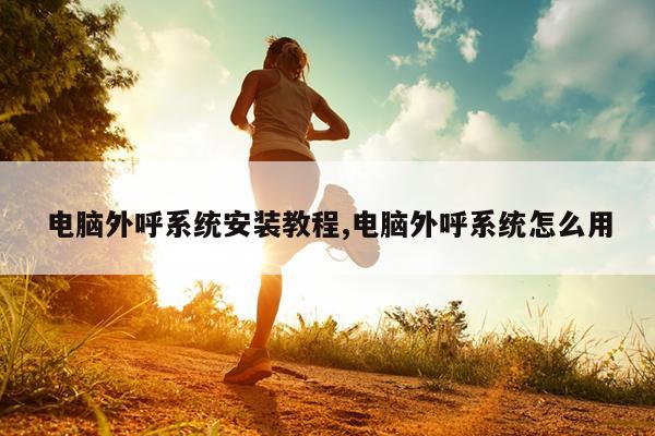 电脑外呼系统安装教程,电脑外呼系统怎么用