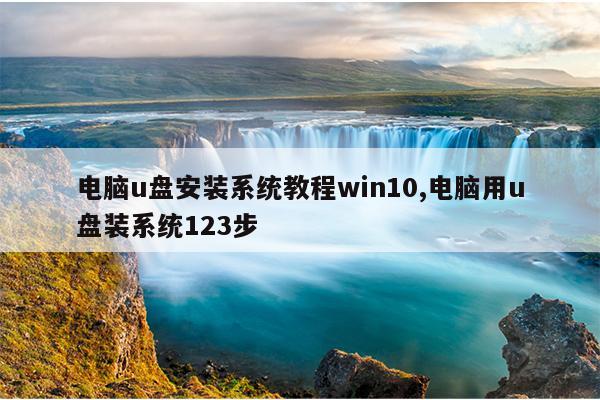 电脑u盘安装系统教程win10,电脑用u盘装系统123步