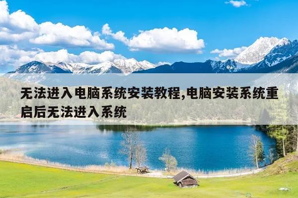 无法进入电脑系统安装教程,电脑安装系统重启后无法进入系统