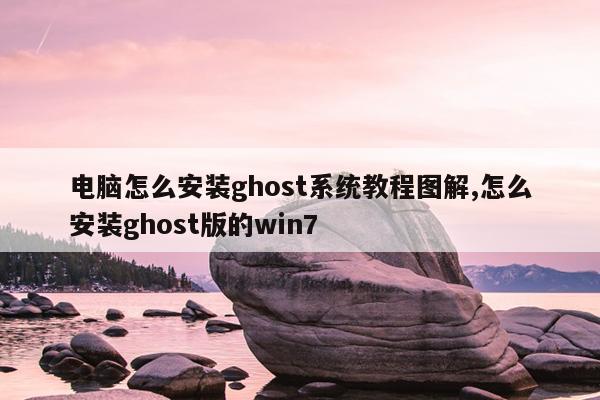 电脑怎么安装ghost系统教程图解,怎么安装ghost版的win7