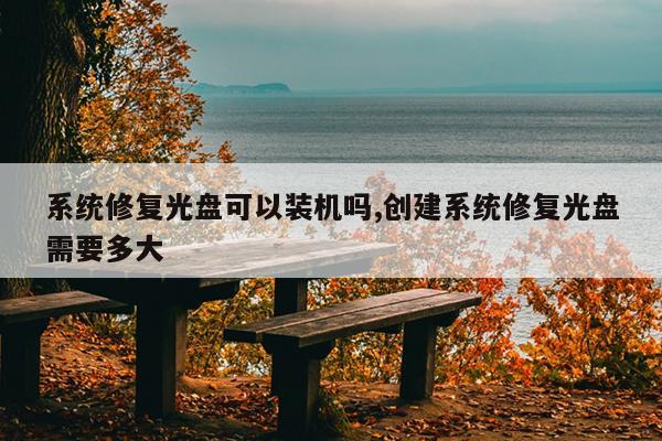 系统修复光盘可以装机吗,创建系统修复光盘需要多大