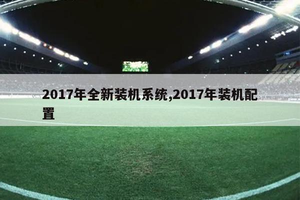 2017年全新装机系统,2017年装机配置