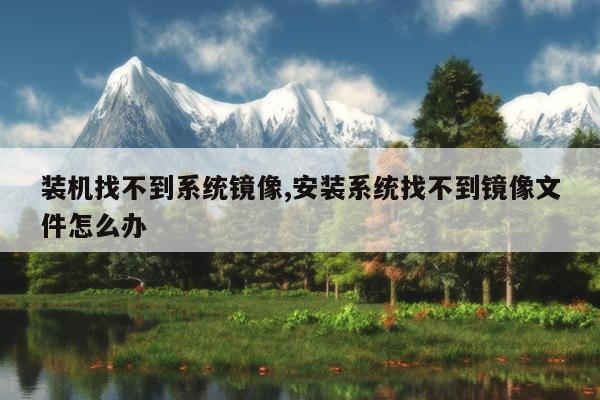 装机找不到系统镜像,安装系统找不到镜像文件怎么办