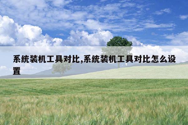 系统装机工具对比,系统装机工具对比怎么设置
