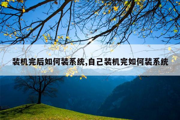 装机完后如何装系统,自己装机完如何装系统