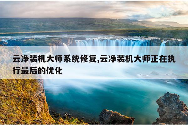 云净装机大师系统修复,云净装机大师正在执行最后的优化