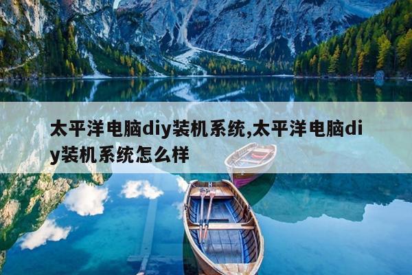太平洋电脑diy装机系统,太平洋电脑diy装机系统怎么样