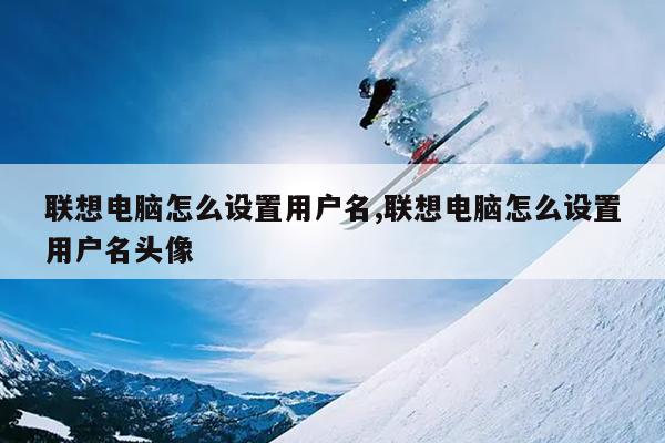 联想电脑怎么设置用户名,联想电脑怎么设置用户名头像