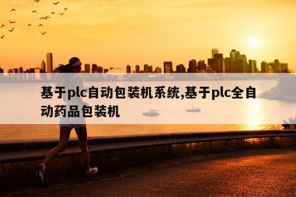 基于plc自动包装机系统,基于plc全自动药品包装机