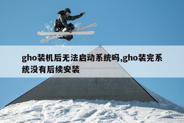 gho装机后无法启动系统吗,gho装完系统没有后续安装
