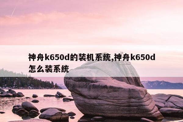 神舟k650d的装机系统,神舟k650d怎么装系统