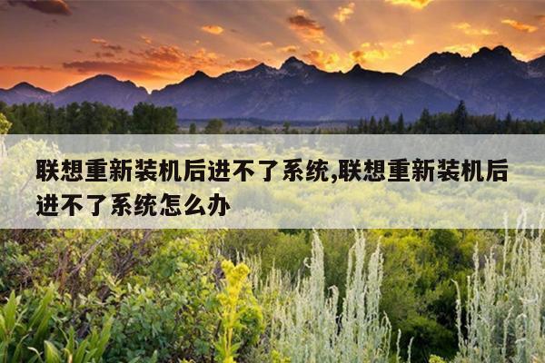 联想重新装机后进不了系统,联想重新装机后进不了系统怎么办