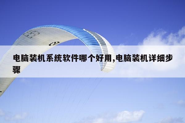 电脑装机系统软件哪个好用,电脑装机详细步骤