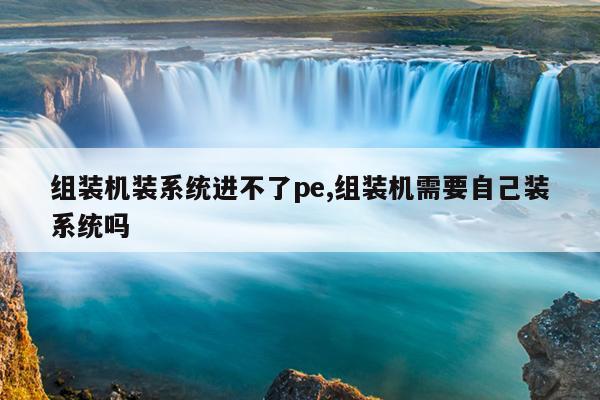 组装机装系统进不了pe,组装机需要自己装系统吗