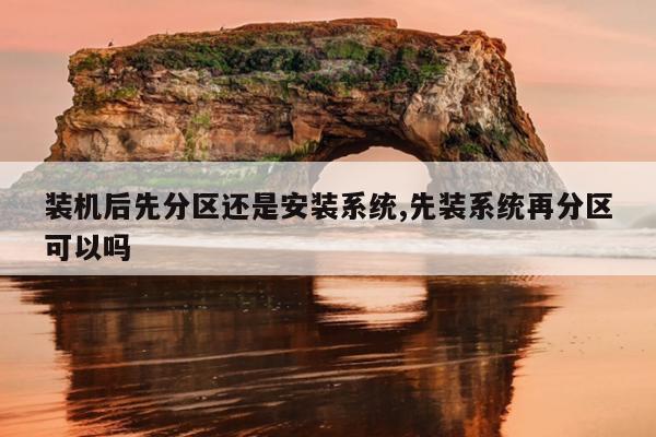 装机后先分区还是安装系统,先装系统再分区可以吗