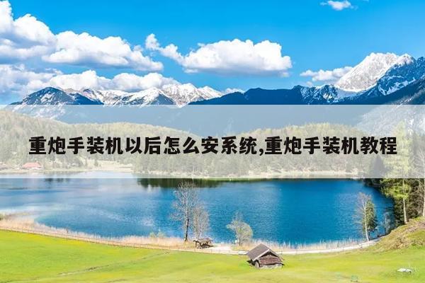 重炮手装机以后怎么安系统,重炮手装机教程