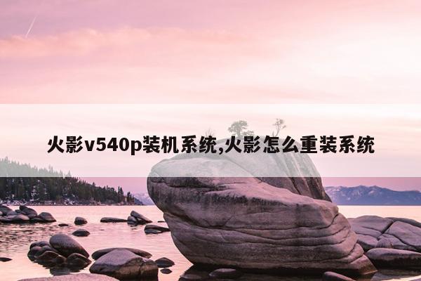 火影v540p装机系统,火影怎么重装系统