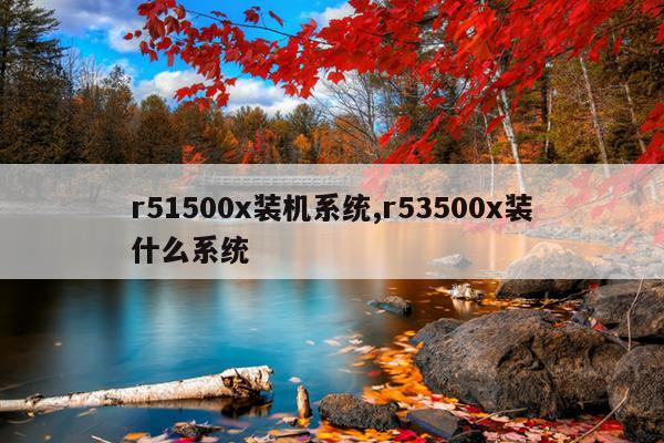 r51500x装机系统,r53500x装什么系统