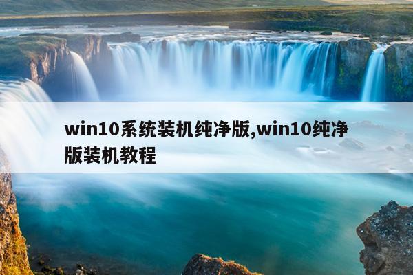 win10系统装机纯净版,win10纯净版装机教程