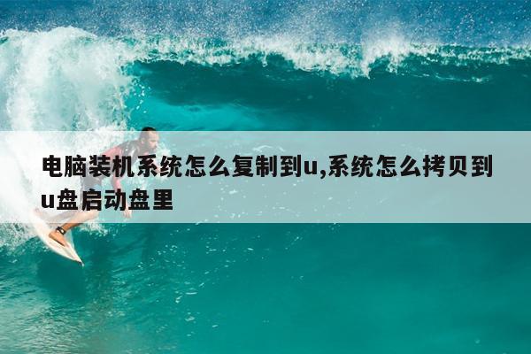 电脑装机系统怎么复制到u,系统怎么拷贝到u盘启动盘里