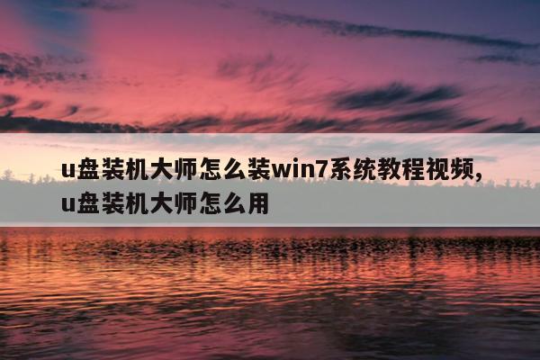 u盘装机大师怎么装win7系统教程视频,u盘装机大师怎么用