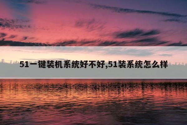 51一键装机系统好不好,51装系统怎么样