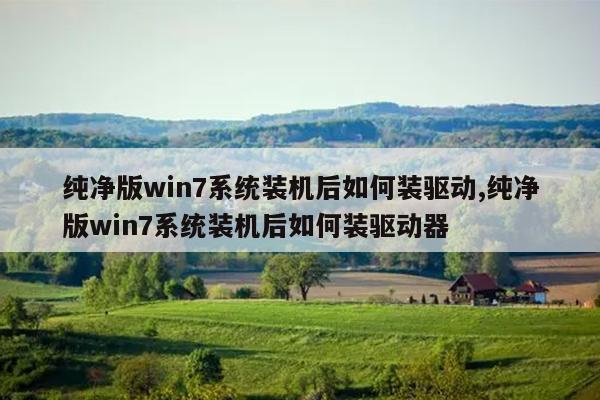 纯净版win7系统装机后如何装驱动,纯净版win7系统装机后如何装驱动器